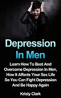 E-Book (epub) Depression In Men - Learn How To Beat And Overcome Depression In Men, How It Affects Your Sex Life So You Can Fight Depression And Be Happy Again. (Depression Book Series, #3) von Kristy Clark