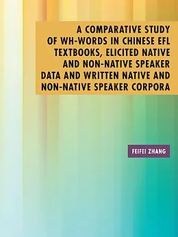 E-Book (epub) A Comparative Study of Wh-Words in Chinese Efl Textbooks, Elicited Native and Non-Native Speaker Data and Written Native and Non-Native Speaker Corpora von Feifei Zhang
