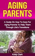E-Book (epub) Aging Parents - A Guide On How To Care For Aging Parents To Help Them Through Life's Transitions (Aging Book Series, #3) von Kristy Clark