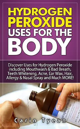 E-Book (epub) Hydrogen peroxide uses for the body: 31 5 Minute Remedies! Discover Uses for Hydrogen Peroxide including Mouthwash & Bad Breath, Teeth Whitening, Acne, Ear Wax, Hair, Allergy & Nasal Spray and MORE von Carin Tyean