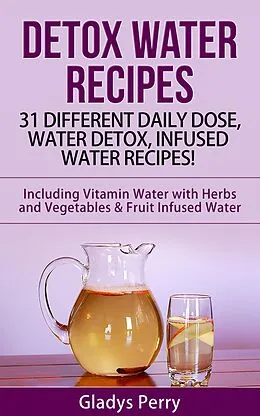 E-Book (epub) Detox Water Recipes: 31 Different Daily Dose, Water Detox, Infused Water Recipes! Including Vitamin Water with Herbs and Vegetables & Fruit Infused Water von Gladys Perry