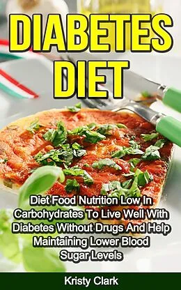 E-Book (epub) Diabetes Diet - Diet Food Nutrition Low In Carbohydrates To Live Well With Diabetes Without Drugs And Help Maintaining Lower Blood Sugar Levels. (Diabetes Book Series, #4) von Kristy Clark