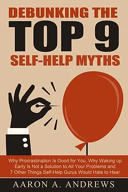 E-Book (epub) Debunking the Top 9 Self-Help Myths: Why Procrastination Is Good for You, Why Waking up Early Is Not a Solution to All Your Problems and 7 Other Things Self-Help Gurus Would Hate to Hear von Aaron A. Andrews