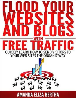 E-Book (epub) Flood Your Websites and Blogs with Free Traffic: Quickly Learn How to Send Visitors to Your Web Sites the Organic Way von Amanda Eliza Bertha