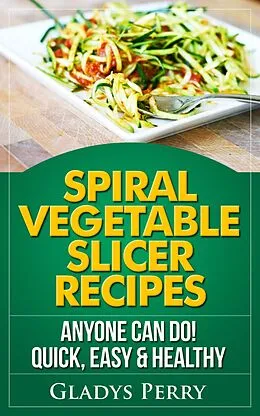 E-Book (epub) Spiral Vegetable Slicer Recipes Anyone Can Do! Quick, Easy & Healthy. For Brieftons,Paderno & Veggetti Spiral Vegetable Cutters and More! von Gladys Perry