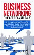 E-Book (epub) Business Networking: Fine art of Small Talk 31 Tips and Tricks on What to Talk About to Start Crucial Conversations that Lead to more Business Deals and Relationships von Michael Stein
