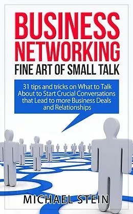 E-Book (epub) Business Networking: Fine art of Small Talk 31 Tips and Tricks on What to Talk About to Start Crucial Conversations that Lead to more Business Deals and Relationships von Michael Stein