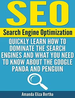 E-Book (epub) SEO: Search Engine Optimization - Quickly Learn How to Dominate the Search Engines and What You Need to Know About the Google Panda and Penguin von Amanda Eliza Bertha