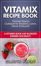 eBook (epub) Vitamix Recipe Book: Ultimate Vitamix Cookbook for Breakfast, Lunch, Dinner & Dessert! Vitamix Recipes? Yes! But not just for Vitamix Blenders! A Vitamix Book Any Blender Owner Can Enjoy! de Gladys Perry