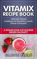 E-Book (epub) Vitamix Recipe Book: Ultimate Vitamix Cookbook for Breakfast, Lunch, Dinner & Dessert! Vitamix Recipes? Yes! But not just for Vitamix Blenders! A Vitamix Book Any Blender Owner Can Enjoy! von Gladys Perry