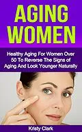 E-Book (epub) Aging Women - Healthy Aging for Women Over 50 to Reverse the Signs of Aging and Look Younger Naturally. (Aging Book Series, #2) von Kristy Clark