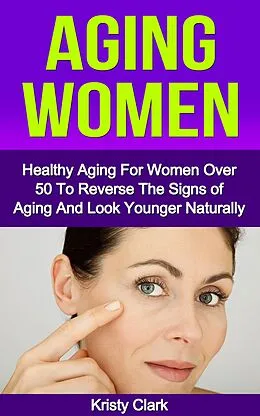 E-Book (epub) Aging Women - Healthy Aging for Women Over 50 to Reverse the Signs of Aging and Look Younger Naturally. (Aging Book Series, #2) von Kristy Clark