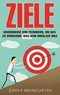 E-Book (epub) Ziele: Geheimnisse und Techniken, um das zu erreichen, was man wirklich will von John P. Baumgarten