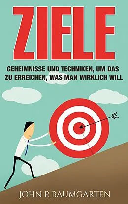 E-Book (epub) Ziele: Geheimnisse und Techniken, um das zu erreichen, was man wirklich will von John P. Baumgarten