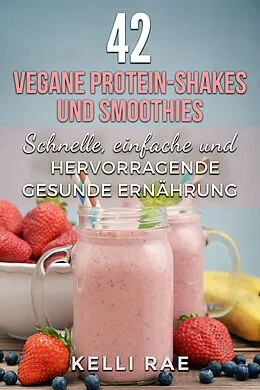 E-Book (epub) 42 vegane Protein-Shakes und Smoothies Schnelle, einfache und hervorragende gesunde Ernährung von Kelli Rae