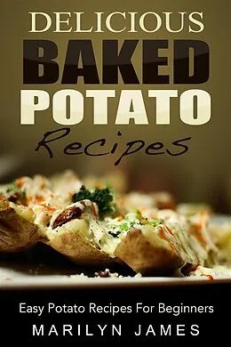 E-Book (epub) Delicious Baked Potato Recipes: Easy Potato Recipes For Beginners von Marilyn James