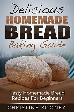 E-Book (epub) Delicious Homemade Bread Baking Guide: Tasty Homemade Bread Recipes For Beginners von Christine Rooney