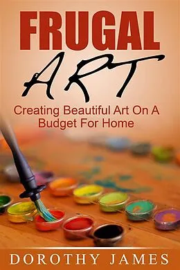 E-Book (epub) Frugal Art: Creating Beautiful Art On A Budget For Home von Dorothy James