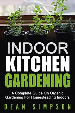 E-Book (epub) Indoor Kitchen Gardening: A Complete Guide On Organic Gardening For Homesteading Indoors von Dean Simpson