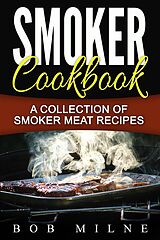E-Book (epub) Smoker Cookbook: A Collection Of Smoker Meat Recipes von Bob Milne