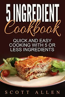 E-Book (epub) 5 Ingredient Cookbook: Quick and Easy Cooking With 5 or Less Ingredients von Scott Allen