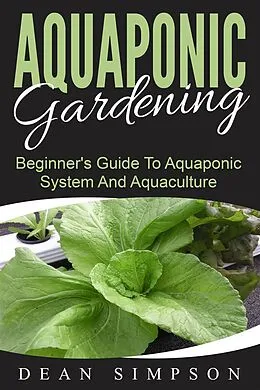 E-Book (epub) Aquaponic Gardening: Beginner's Guide To Aquaponic System And Aquaculture von Dean Simpson