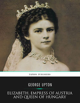 eBook (epub) Elizabeth, Empress of Austria and Queen of Hungary de George Upton