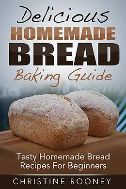 E-Book (epub) Delicious Homemade Bread Baking Guide: Tasty Homemade Bread Recipes For Beginners von Christine Rooney