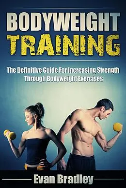 E-Book (epub) Bodyweight Training: The Definitive Guide For Increasing Strength Through Bodyweight Exercises von Evan Bradley