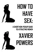 E-Book (epub) How To Have Sex: A Short Non-Pickup Guide To Attracting Women von Xavier Powers