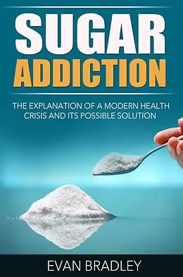E-Book (epub) Sugar Addiction: The Explanation of a Modern Health Crisis and Its Possible Solution von Evan Bradley