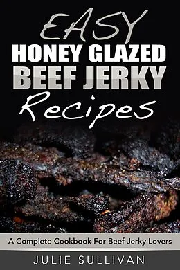 E-Book (epub) Easy Honey Glazed Beef Jerky Recipes: A Complete Cookbook For Beef Jerky Lover von Julie Sullivan