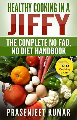 E-Book (epub) Healthy Cooking In A Jiffy: The Complete No Fad, No Diet Handbook (How To Cook Everything In A Jiffy, #7) von Prasenjeet Kumar