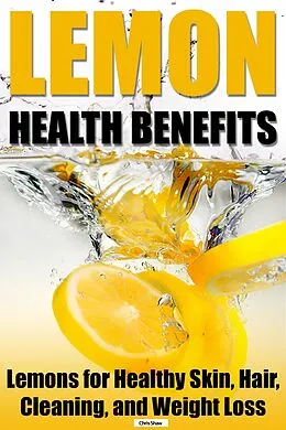 E-Book (epub) Lemon Health Benefits: Lemons for Healthy Skin, Hair, Cleaning, and Weight Loss von Chris Shaw