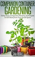 E-Book (epub) Companion Container Gardening: Using Easy Companion Planting Techniques to Get More from Your Small Space (Organic Gardening Beginners Planting Guides) von Gaia Rodale