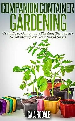 E-Book (epub) Companion Container Gardening: Using Easy Companion Planting Techniques to Get More from Your Small Space (Organic Gardening Beginners Planting Guides) von Gaia Rodale
