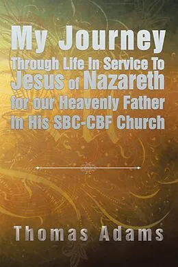 E-Book (epub) My Journey Through Life in Service to Jesus of Nazareth for Our Heavenly Father in His Sbc-Cbf Church von Thomas Adams