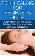 E-Book (epub) Reiki Healing for Beginners Guide - Simple Step-by-Step Reiki Healing Techniques to Get Rid of Stress, Reduce Anxiety and Be Happy Now von Steven Lewis