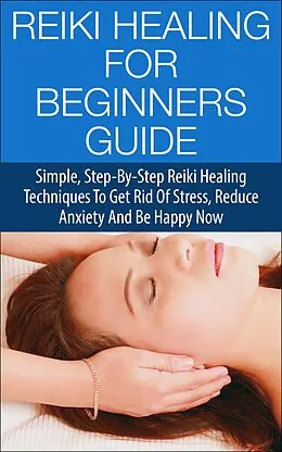 E-Book (epub) Reiki Healing for Beginners Guide - Simple Step-by-Step Reiki Healing Techniques to Get Rid of Stress, Reduce Anxiety and Be Happy Now von Steven Lewis