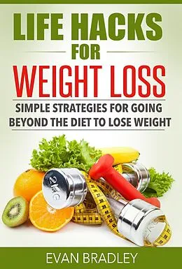 E-Book (epub) Life Hacks For Weight Loss: Simple Strategies for Going Beyond The Diet to Lose Weight von Evan Bradley