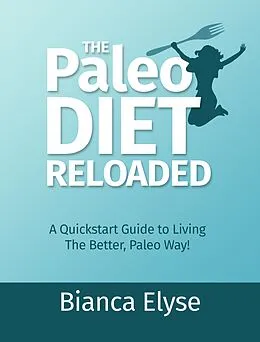 E-Book (epub) The Paleo Diet Reloaded: A Quickstart Guide to Living The Better, Paleo Way! von Bianca Elyse