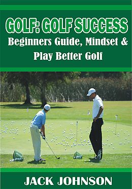 E-Book (epub) Golf: Golf Success- Beginners Guide, Mindset & Play better Golf von Jack Johnson