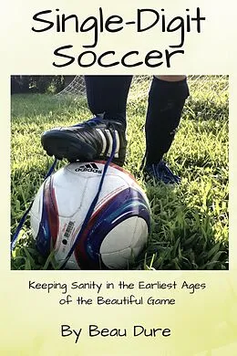 E-Book (epub) Single-Digit Soccer: Keeping Sanity in the Earliest Ages of the Beautiful Game von Beau Dure