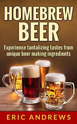 E-Book (epub) Homebrew Beer -- Experience Tantalizing Tastes From Unique Beer Making Ingredients (Fermentation Series, #1) von Eric Andrews