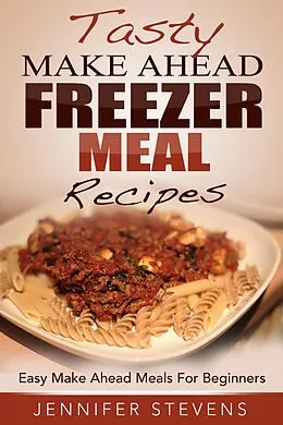 E-Book (epub) Tasty Make Ahead Freezer Meal Recipes: Easy Make Ahead Meals For Beginners von Jennifer Stevens