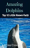 E-Book (epub) Amazing Dolphins - Top 10 Little Known Facts About Dolphins von Jay Cynn