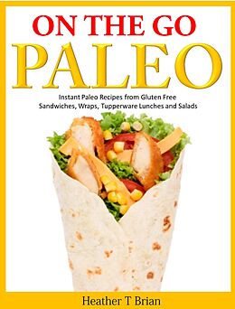 E-Book (epub) On the Go Paleo: Instant Paleo Recipes from Gluten Free Sandwiches, Wraps, Tupperware Lunches and Salads von Heather T Brian