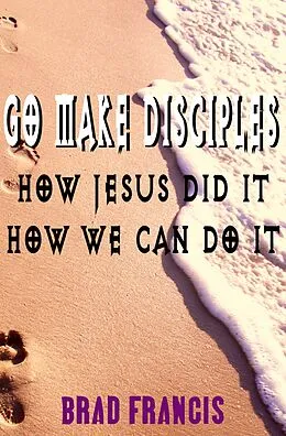 E-Book (epub) Go Make Disciples: How Jesus Did It, How We Can Do It von Brad Francis