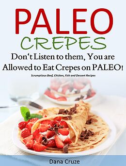E-Book (epub) Paleo Crepes Don't Listen to Them, You are Allowed to Eat Crepes on PALEO! Scrumptious Beef, Chicken, Fish and Dessert Recipes von Dana Cruz