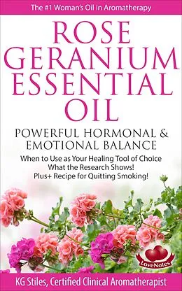 E-Book (epub) Rose Geranium Essential Oil Powerful Hormonal & Emotional Balance When to Use as Your Healing Tool of Choice What the Research Show! Plus+ Recipe for Quitting Smoking (Healing with Essential Oil) von Kg Stiles